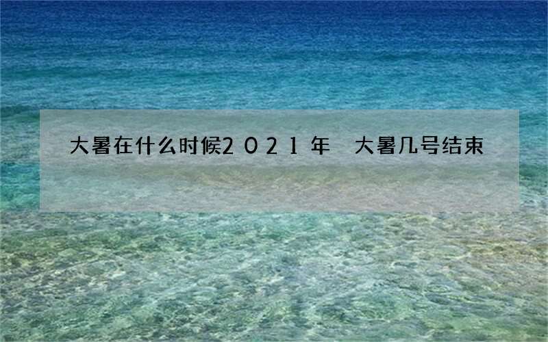 大暑在什么时候2021年 大暑几号结束